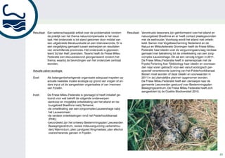 Resultaat: Een wetenschappelijk artikel over de problematiek rondom         Resultaat: Verontruste bewoners zijn geïnformeerd over het eiland en
           de praktijk van het thema natuurcompensatie is het resul-                   natuurgebied Breefinne en er heeft contact plaatsgevonden
           taat. Het onderzoek is tot stand gekomen door middel van                    met de wethouder. Voorlopig wordt het eiland niet ontwik-
           een uitgebreide literatuurstudie en een interviewronde. Er is               keld. Samen met Vogelbescherming Nederland en de
           een vergelijking gemaakt tussen werkwijzen en resultaten                    Natuur en Milieufederatie Groningen heeft de Friese Milieu
           van verschillende provincies. Het onderzoek is gepresen-                    Federatie haar ideeën over de vergunningaanvraag kenbaar
           teerd bij Van Hall Larenstein. Tevens heeft de Friese Milieu                gemaakt met betrekking tot de ontwikkeling van een zorg-
           Federatie een discussieavond georganiseerd rondom het                       complex Lauwershage. Dit zal een vervolg krijgen in 2011.
           thema, waarbij de bevindingen van het onderzoek centraal                    De Friese Milieu Federatie heeft in samenspraak met de
           stonden.                                                                    Fryske Feriening foar Fjildbiology haar ideeën en voorwaar-
                                                                                       den naar voren gebracht voor een vanuit ecologisch per-
Actuele zaken ecologie                                                                 spectief verantwoorde opening van het Polderhoofdkanaal.
                                                                                       Bezien moet worden of deze ideeën en voorwaarden in
Doel:      Als belangenbehartigende organisatie adequaat inspelen op                   2011 in de uiteindelijke plannen opgenomen worden.
           actuele kwesties inzake ecologie op grond van vragen of an-                 De Friese Milieu Federatie heeft een zienswijze naar de
           dere input uit de aangesloten organisaties of van inwoners                  gemeente Leeuwarden gestuurd over Bestemmingsplan
           van Fryslân.                                                                Bewegingscentrum. De Friese Milieu Federatie heeft zich
                                                                                       aangesloten bij de Coalitie Biodiversiteit 2010.
Inzet:     De Friese Milieu Federatie is gevraagd of heeft initiatief ge-
           toond voor wat betreft de volgende onderwerpen:
           -aankoop en mogelijke ontwikkeling van het eiland en na-
            tuurgebied Breefinne nabij Terherne;
           -de ontwikkeling van een zorgcomplex Lauwershage nabij
            het Lauwersmeer;
           -de verdere ontwikkelingen rond het Polderhoofdkanaal
            (PHK);
           -beoordeeld zijn het ontwerp Bestemmingsplan Leeuwarden
            Bewegingscentrum, revisie milieuvergunning varkenshou-
            derij Nijemirdum, plan Landgoed Kingmastate, plan afschot
            overzomerende ganzen in Fryslân.




                                                                                                                                                     23
 