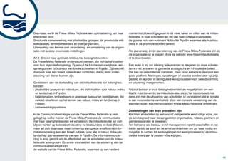 Daarnaast werkt de Friese Milieu Federatie aan optimalisering van haar        manier inzicht wordt gegeven in de visie, taken en rollen van de milieu-
effectiviteit door:                                                           federatie, in haar activiteiten en die van haar collega-organisaties;
Structurele samenwerking met plaatselijke groepen, de provinciale mili-       de groene huis-aan-huiskrant Natuurlijk Fryslân waarmee alle huishou-
eufederaties, terreinbeheerders en overige partners.                          dens in de provincie worden bereikt.
Uitwisseling van kennis over verandering en verbetering van de organi-
satie met andere provinciale instellingen.                                    Het jaarverslag en de jaarrekening van de Friese Milieu Federatie zijn bij
                                                                              de organisatie op te vragen of via de website www.friesemilieufederatie.
Ad 3. Streven naar optimale relaties met belanghebbenden                      nl te downloaden.
De Friese Milieu Federatie ondersteunt mensen, die zich actief inzetten
voor hun eigen leefomgeving. Zij vervult de functie van vraagbaak, aan-       Een ieder is vrij om inbreng te leveren en te reageren op onze activitei-
spreekpunt en coördinator van lokale activiteiten in Fryslân. Zij beschikt    ten en het te voeren of gevoerde strategische en inhoudelijke beleid.
daarvoor over een breed netwerk aan contacten, die bij deze onder-            Dat kan op verschillende manieren, maar onze website is daarvoor een
steuning van dienst kunnen zijn.                                              goed platform. Meningen, opvattingen of reacties worden zeer op prijs
                                                                              gesteld en worden in de reguliere werkprocessen van beleidsvorming
Gerelateerd aan de doelstelling van de milieufederatie zijn belangheb-        en uitvoering meegenomen.
benden:
- plaatselijke groepen en individuen, die zich inzetten voor natuur, milieu   Tot slot bestaat er voor belanghebbenden de mogelijkheid om een
  en landschap in Fryslân;                                                    klacht in te dienen bij de milieufederatie, als zij het bijvoorbeeld niet
- beleidsmakers en beslissers in openbaar bestuur en bedrijfsleven, die       eens zijn met de uitvoering van activiteiten of constateren dat er sprake
  invloed uitoefenen op het terrein van natuur, milieu en landschap in        is van inconsistentie van beleid. Voor een correcte verwerking van de
  Fryslân;                                                                    klachten is een Klachtenprocedure Friese Milieu Federatie ontwikkeld.
- samenwerkingspartners.
                                                                              Doelstellingen van deze procedure zijn:
In de Communicatiestrategie van de Friese Milieu Federatie is vast-           Klachten afhandelen op een vooraf vastgestelde eenduidige wijze, om
gelegd op welke manier de Friese Milieu Federatie de communicatie             de servicegraad naar de aangesloten organisaties, relaties, partners en
met haar belanghebbenden wil verbeteren. De milieufederatie zal zich          geïnteresseerden te bewaken.
blijven richten op beleidsbeïnvloeding via bestuurders en bedrijfsleven,      Ten behoeve van bestuur en/of management inzicht verschaffen in het
maar wil zich daarnaast meer richten op een goede en efficiënte infor-        totale aantal, de soort en de ernst van klachten om zo, waar nodig en
matievoorziening aan een breed publiek: voor alle in natuur, milieu en        mogelijk, te komen tot aanbevelingen om werkprocessen of de inhou-
landschap geïnteresseerde mensen in Fryslân. De informatievoorzie-            delijke koers aan te passen of te wijzigen.
ning is erop gericht om de effectiviteit van de activiteiten van de milieu-
federatie te vergroten. Concrete voorbeelden van de uitvoering van de
communicatiestrategie zijn:
de website van de Friese Milieu Federatie, waarmee op een heldere

                                                                                                                                                           46
 