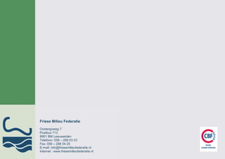 Het werk van de Friese Milieu Federatie
wordt mede mogelijk gemaakt door de
Nationale Postcode Loterij.




Friese Milieu Federatie
Oostergoweg 7
Postbus 713
8901 BM Leeuwarden
Telefoon: 058 – 289 03 03
Fax: 058 – 288 04 25
E-mail: info@friesemilieufederatie.nl     40
Internet : www.friesemilieufederatie.nl
 