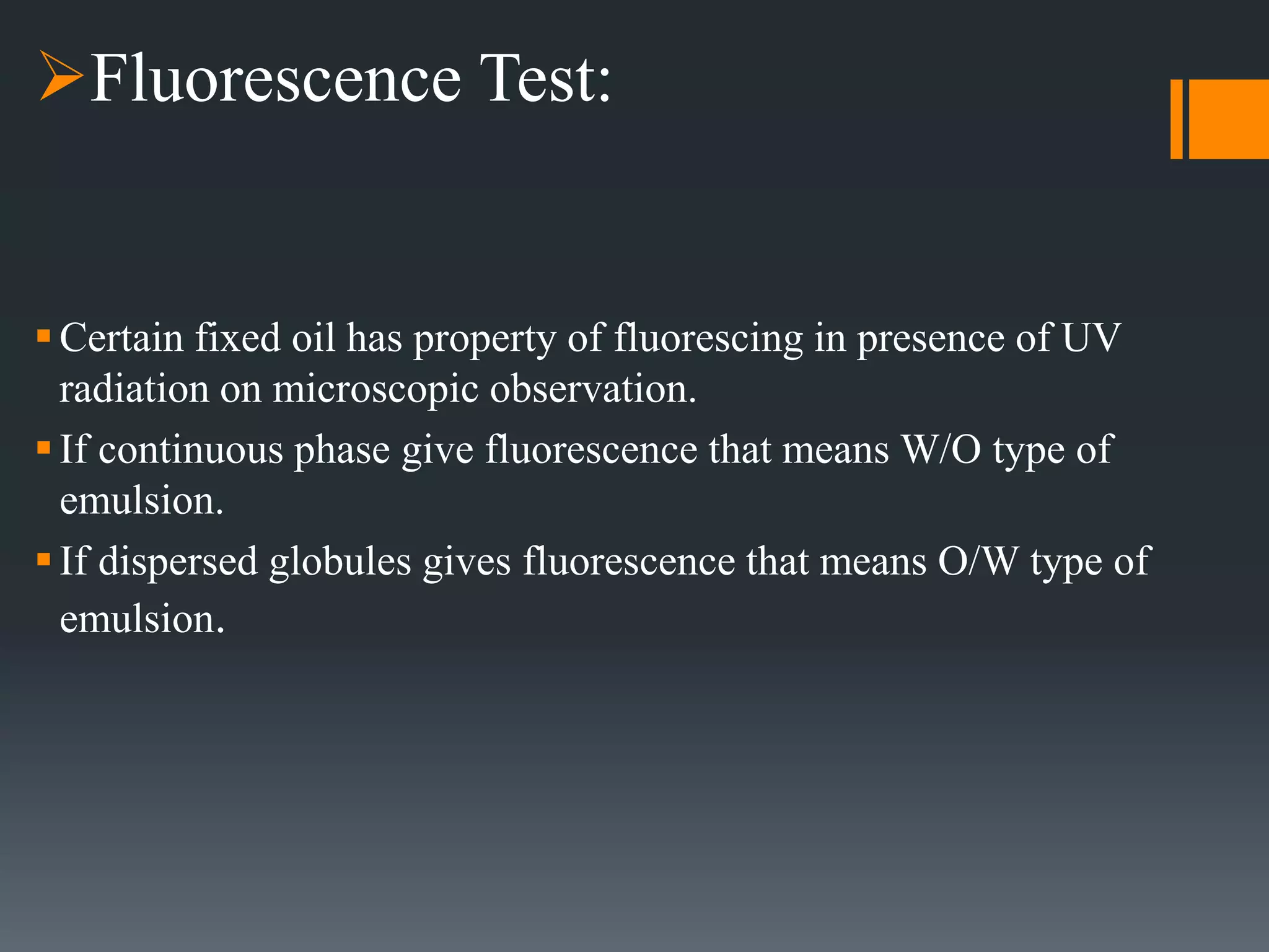 Fluorescence Test:
Certain fixed oil has property of fluorescing in presence of UV
radiation on microscopic observation.
If continuous phase give fluorescence that means W/O type of
emulsion.
If dispersed globules gives fluorescence that means O/W type of
emulsion.