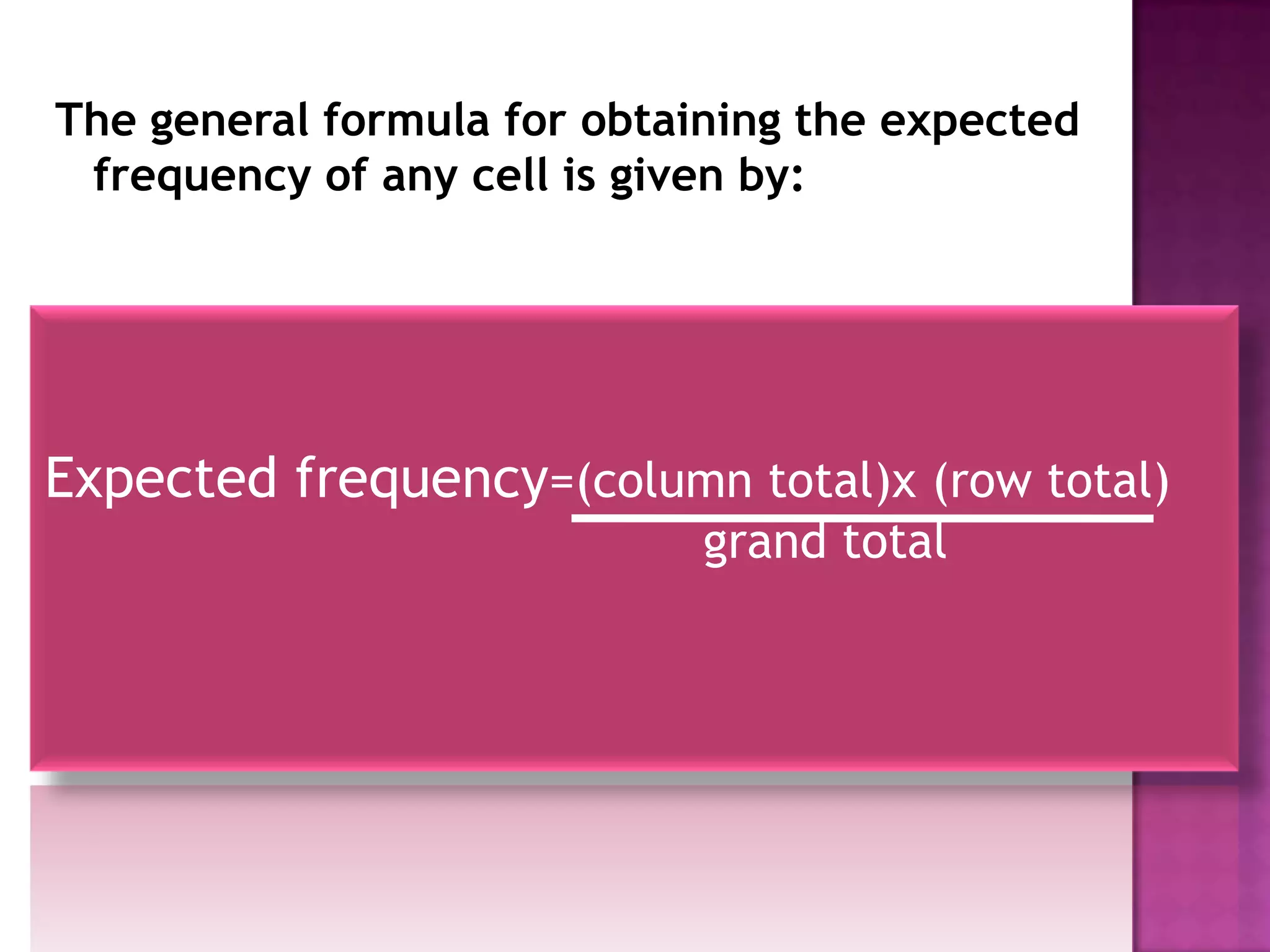 The general formula for obtaining the expected
 frequency of any cell is given by:




Expected frequency=(column total)x (row total)
                             grand total
 