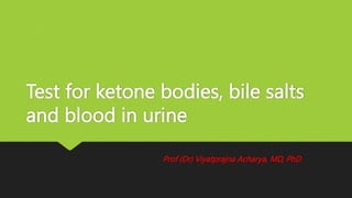Test for ketone bodies, bile salts
and blood in urine
Prof (Dr) Viyatprajna Acharya, MD, PhD
 