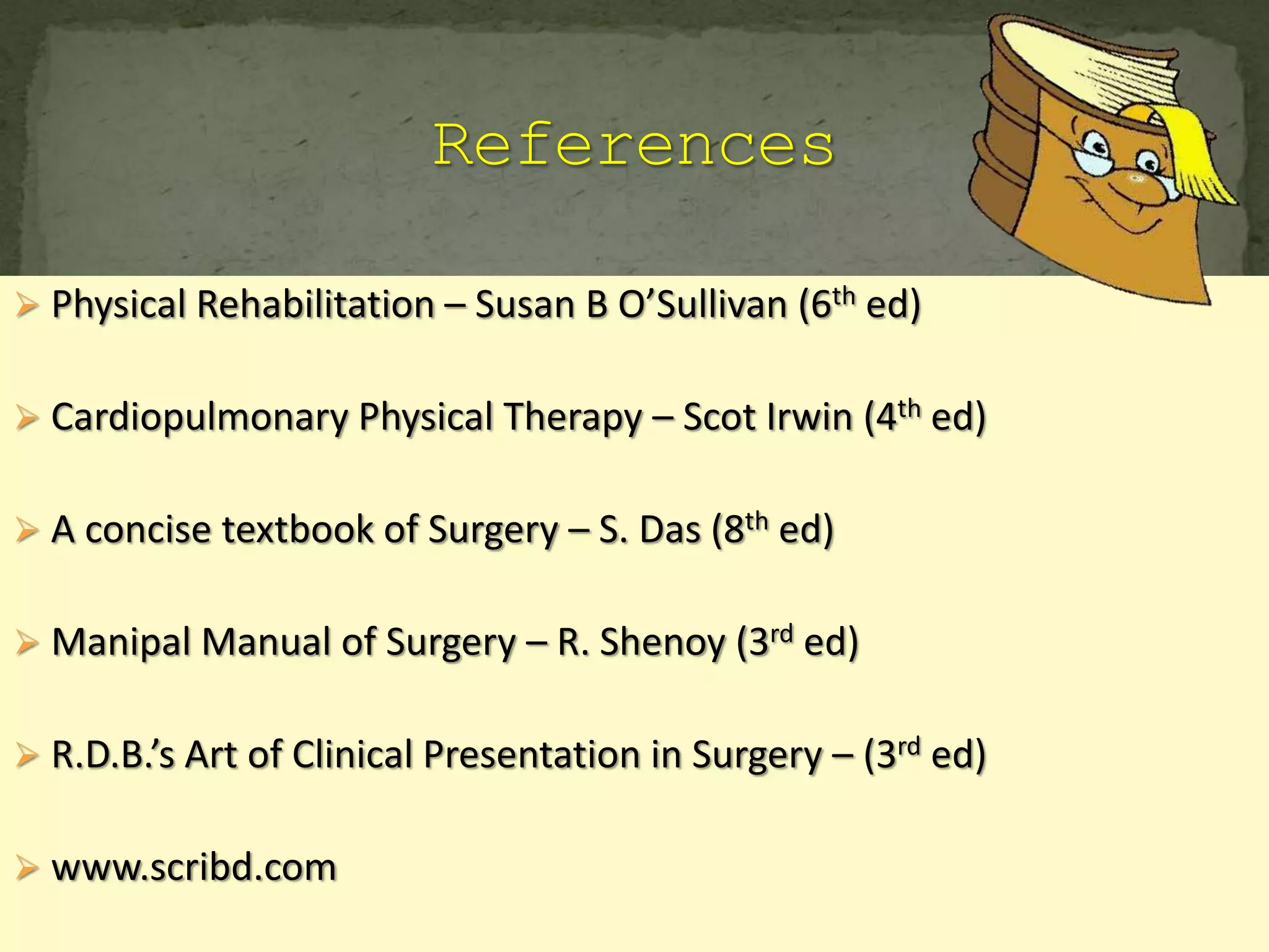  Physical Rehabilitation – Susan B O’Sullivan (6th ed)
 Cardiopulmonary Physical Therapy – Scot Irwin (4th ed)
 A concise textbook of Surgery – S. Das (8th ed)
 Manipal Manual of Surgery – R. Shenoy (3rd ed)
 R.D.B.’s Art of Clinical Presentation in Surgery – (3rd ed)
 www.scribd.com
 