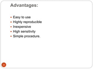 Advantages:
22
 Easy to use
 Highly reproducible
 Inexpensive
 High sensitivity
 Simple procedure.
 