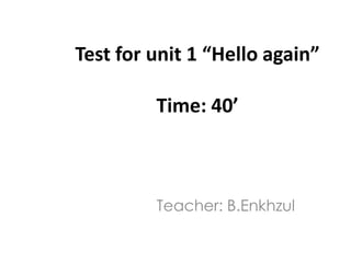 Test for unit 1 “Hello again”

         Time: 40’



         Teacher: B.Enkhzul
 