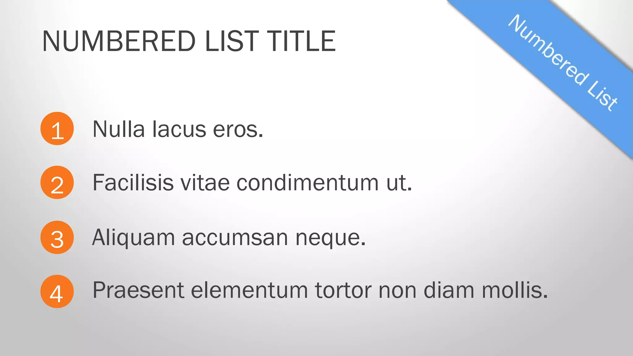 Nulla lacus eros.
NUMBERED LIST TITLE
1
2
3
4
Facilisis vitae condimentum ut.
Aliquam accumsan neque.
Praesent elementum tortor non diam mollis.
 