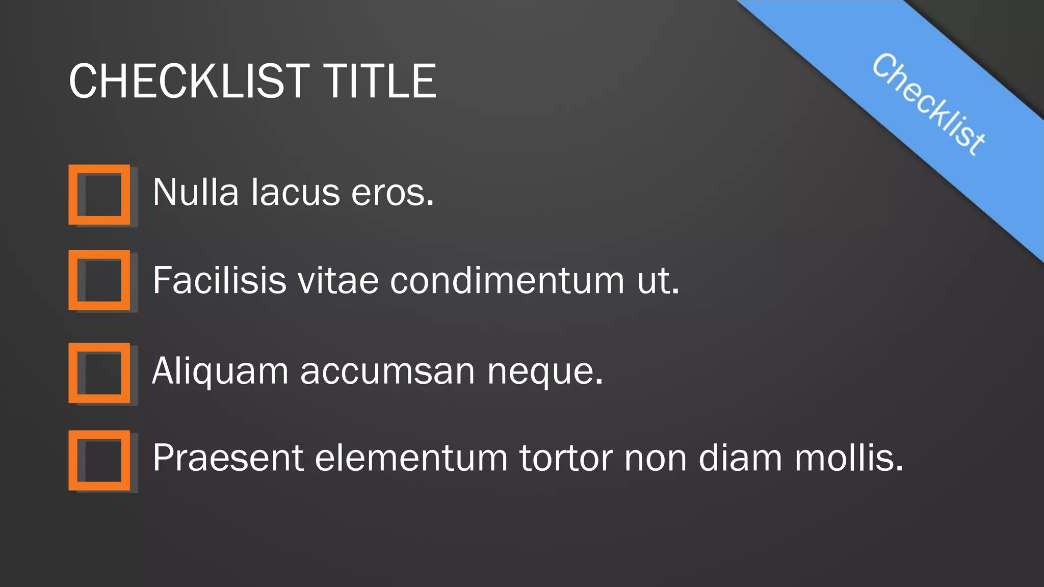 CHECKLIST TITLE
Nulla lacus eros.
Facilisis vitae condimentum ut.
Aliquam accumsan neque.
Praesent elementum tortor non diam mollis.
 