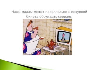Наша мадам может параллельно с покупкой  билета  обсуждать сериалы 