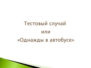 Тестовый случай  или «Однажды в автобусе» 
