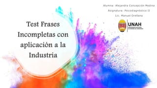 Test Frases
Incompletas con
aplicación a la
Industria
Alumna: Alejandra Concepción Medina
Asignatura: Psicodiagnóstico II
Lic. Manuel Orellana
 