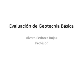 Evaluación de Geotecnia Básica
Álvaro Pedroza Rojas
Profesor
 