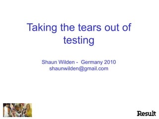 Taking the tears out of
testing
Shaun Wilden - Germany 2010
shaunwilden@gmail.com
 