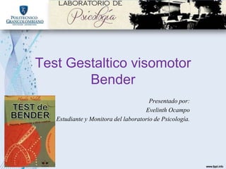 Test Gestaltico visomotor
Bender
Presentado por:
Evelinth Ocampo
Estudiante y Monitora del laboratorio de Psicología.
 
