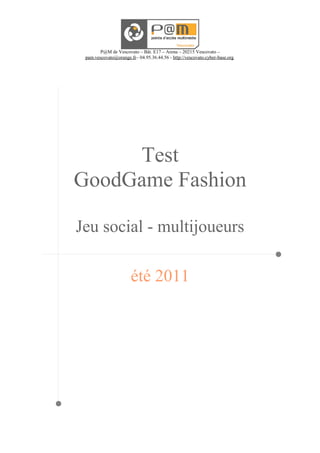 P@M de Vescovato – Bât. E17 – Arena – 20215 Vescovato –
 pam.vescovato@orange.fr– 04.95.36.44.56 - http://vescovato.cyber-base.org




     Test
GoodGame Fashion

Jeu social - multijoueurs

                       été 2011
 