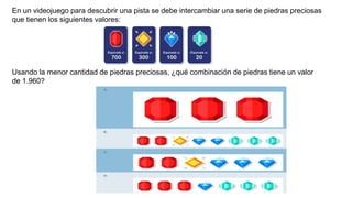 En un videojuego para descubrir una pista se debe intercambiar una serie de piedras preciosas
que tienen los siguientes valores:
Usando la menor cantidad de piedras preciosas, ¿qué combinación de piedras tiene un valor
de 1.960?
 