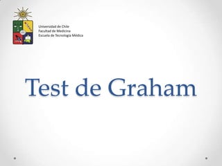 Universidad de Chile
 Facultad de Medicina
 Escuela de Tecnología Médica




Test de Graham
 