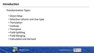 QuerySurge™
a software division of
Introduction
• Direct Map
• Selective column and row type
• Translation
• Lookups
• Transpose
• Field Splitting
• Field Merging
• Calculated and Derived
Transformation Types
 