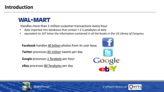 QuerySurge™
a software division of
Handles more than 1 million customer transactions every hour
• data imported into databases that contain > 2.5 petabytes of data
• equivalent to 167 times the information contained in all the books in the US Library of Congress.
Facebook handles 40 billion photos from its user base.
Google processes 1 Terabyte per hour
Twitter processes 85 million tweets per day
eBay processes 80 Terabytes per day
Introduction
 