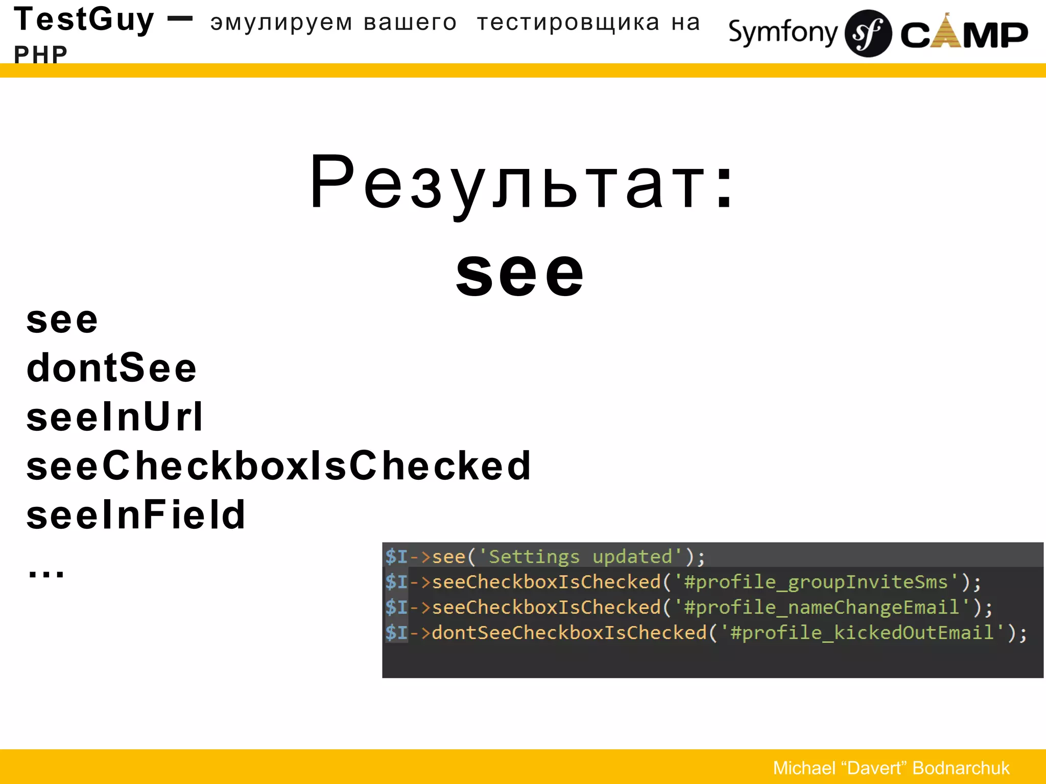 Результат:
see
TestGuy – эмулируем вашего тестировщика на
PHP
Michael “Davert” Bodnarchuk
see
dontSee
seeInUrl
seeCheckboxIsChecked
seeInField
…
 