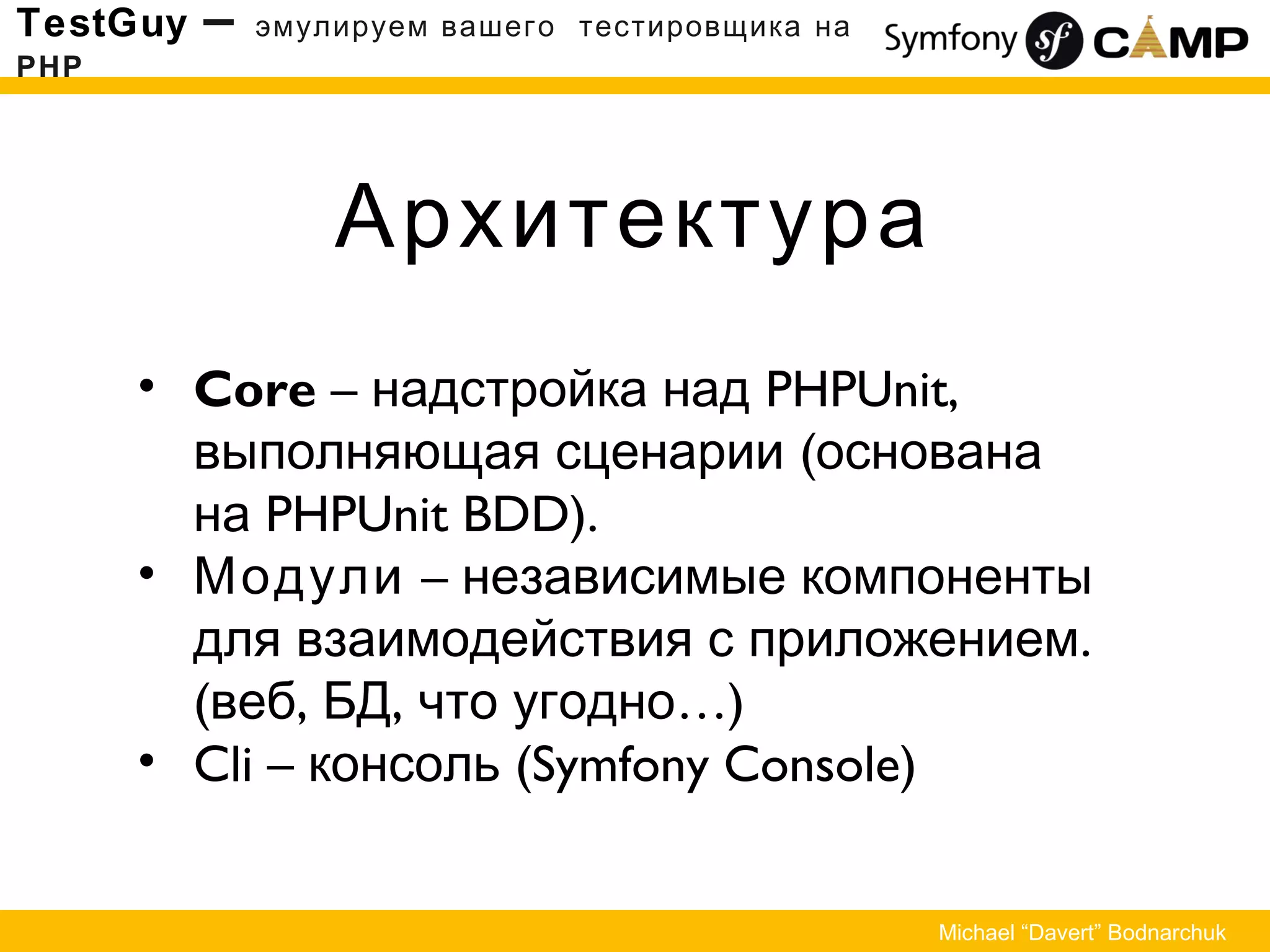 Архитектура
TestGuy – эмулируем вашего тестировщика на
PHP
Michael “Davert” Bodnarchuk
• Core – надстройка над PHPUnit,
вы (полняющая сценарии основана
на PHPUnit BDD).
• Модули – независимые компоненты
.для взаимодействия с приложением
( , , …)веб БД что угодно
• Cli – (консоль Symfony Console)
 