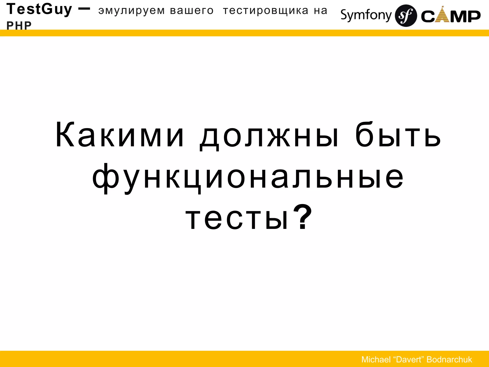 Какими должны быть
функциональные
?тесты
TestGuy – эмулируем вашего тестировщика на
PHP
Michael “Davert” Bodnarchuk
 