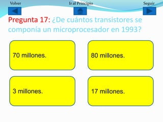 Pregunta 17: ¿De cuántos transistores se
componía un microprocesador en 1993?
70 millones.
3 millones. 17 millones.
80 millones.
Volver Ir al Principio Seguir
 