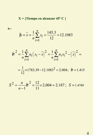 4
a.-
µ
1
1 145.3
12.1083
12
n
i
i
x x
n
µ
=
= = = =∑
µ ( ) ( )
2 2 22
1 1
1 1n n
i i i i
i i
n x x n x x
n n
σ
= =
= − = − =∑ ∑
µ21
1783.39 12.1083 2.004; 1.415
12
σ= × − = =
µ 1.4789
22 12
2.004 2.187 ;
1 11
n
n
SS σ ×= = =
−
=
X = {Tiempo en alcanzar 45º C }
 