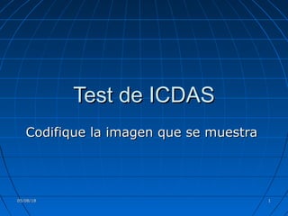 05/08/1805/08/18 11
Test de ICDASTest de ICDAS
Codifique la imagen que se muestraCodifique la imagen que se muestra
 
