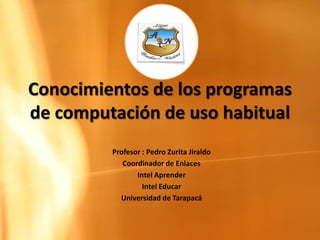 Conocimientos de los programas de computación de uso habitual Profesor : Pedro Zurita Jiraldo Coordinador de Enlaces Intel Aprender Intel Educar  Universidad de Tarapacá 