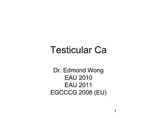 Testicular Ca
 Dr. Edmond Wong
     EAU 2010
     EAU 2011
EGCCCG 2008 (EU)

                   1
 