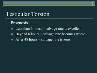Testicular Torsion
   Prognosis
       Less than 6 hours – salvage rate is excellent
       Beyond 6 hours – salvage rate becomes worse
       After 48 hours – salvage rate is zero
 