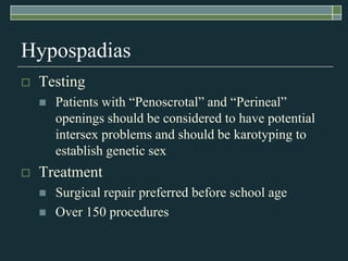Hypospadias
   Testing
       Patients with ―Penoscrotal‖ and ―Perineal‖
        openings should be considered to have potential
        intersex problems and should be karotyping to
        establish genetic sex
   Treatment
       Surgical repair preferred before school age
       Over 150 procedures
 