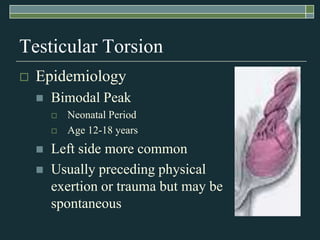 Testicular Torsion
   Epidemiology
       Bimodal Peak
           Neonatal Period
           Age 12-18 years
       Left side more common
       Usually preceding physical
        exertion or trauma but may be
        spontaneous
 