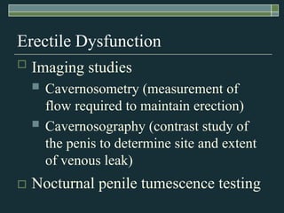 Erectile Dysfunction
   Imaging studies
       Cavernosometry (measurement of
        flow required to maintain erection)
       Cavernosography (contrast study of
        the penis to determine site and extent
        of venous leak)
   Nocturnal penile tumescence testing
 