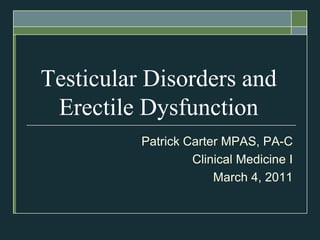 Testicular Disorders and
 Erectile Dysfunction
          Patrick Carter MPAS, PA-C
                   Clinical Medicine I
                       March 4, 2011
 