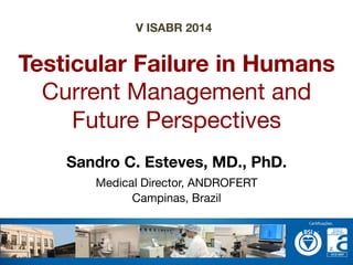 V ISABR 2014 
Testicular Failure in Humans 
Current Management and 
Future Perspectives 
Sandro C. Esteves, MD., PhD. 
Medical Director, ANDROFERT 
Campinas, Brazil 
 