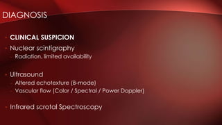 • CLINICAL SUSPICION
• Nuclear scintigraphy
– Radiation, limited availability
• Ultrasound
– Altered echotexture (B-mode)
– Vascular flow (Color / Spectral / Power Doppler)
• Infrared scrotal Spectroscopy
DIAGNOSIS
 