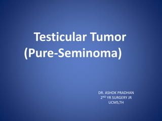 Testicular Tumor
(Pure-Seminoma)
DR. ASHOK PRADHAN
2ND YR SURGERY JR
UCMS,TH
 