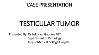 CASE PRESENTATION
TESTICULAR TUMOR
Presented By: Dr Lekhraaj Gautam PGT
Department of Pathology
Tezpur Medical College Hospital
 