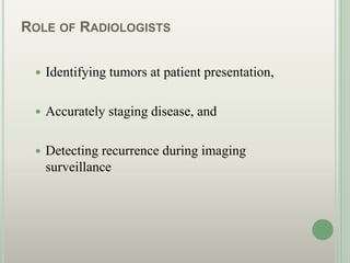 ROLE OF RADIOLOGISTS
 Identifying tumors at patient presentation,
 Accurately staging disease, and
 Detecting recurrence during imaging
surveillance
 
