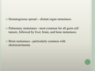  Hematogenous spread -- distant organ metastases.
 Pulmonary metastases - most common for all germ cell
tumors, followed by liver, brain, and bone metastases.
 Brain metastases - particularly common with
choriocarcinoma.
 