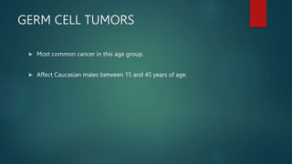 GERM CELL TUMORS
 Most common cancer in this age group.
 Affect Caucasian males between 15 and 45 years of age.
 