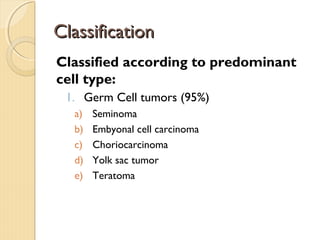 ClassificationClassification
Classified according to predominant
cell type:
1. Germ Cell tumors (95%)
a) Seminoma
b) Embyonal cell carcinoma
c) Choriocarcinoma
d) Yolk sac tumor
e) Teratoma
 