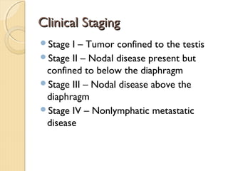 Clinical StagingClinical Staging
Stage I – Tumor confined to the testis
Stage II – Nodal disease present but
confined to below the diaphragm
Stage III – Nodal disease above the
diaphragm
Stage IV – Nonlymphatic metastatic
disease
 