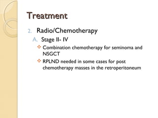 TreatmentTreatment
2. Radio/Chemotherapy
A. Stage II- IV
 Combination chemotherapy for seminoma and
NSGCT
 RPLND needed in some cases for post
chemotherapy masses in the retroperitoneum
 