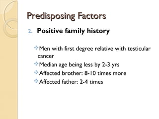 Predisposing FactorsPredisposing Factors
2. Positive family history
Men with first degree relative with testicular
cancer
Median age being less by 2-3 yrs
Affected brother: 8-10 times more
Affected father: 2-4 times
 