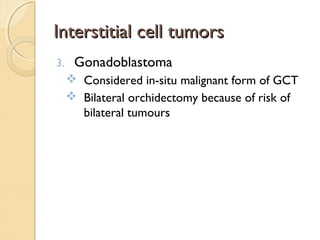 Interstitial cell tumorsInterstitial cell tumors
3. Gonadoblastoma
 Considered in-situ malignant form of GCT
 Bilateral orchidectomy because of risk of
bilateral tumours
 