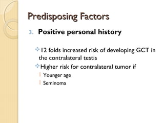 Predisposing FactorsPredisposing Factors
3. Positive personal history
12 folds increased risk of developing GCT in
the contralateral testis
Higher risk for contralateral tumor if
 Younger age
 Seminoma
 