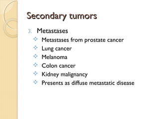 Secondary tumorsSecondary tumors
3. Metastases
 Metastases from prostate cancer
 Lung cancer
 Melanoma
 Colon cancer
 Kidney malignancy
 Presents as diffuse metastatic disease
 