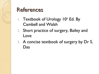ReferencesReferences
1. Textbook of Urology 10th
Ed. By
Cambell and Walsh
2. Short practice of surgery, Bailey and
Love
3. A concise textbook of surgery by Dr S.
Das
 